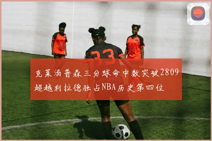 克莱汤普森三分球命中数突破2809超越利拉德独占NBA历史第四位