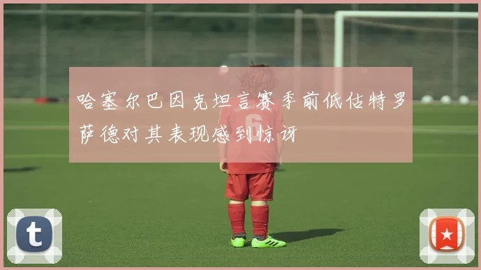 哈塞尔巴因克坦言赛季前低估特罗萨德对其表现感到惊讶