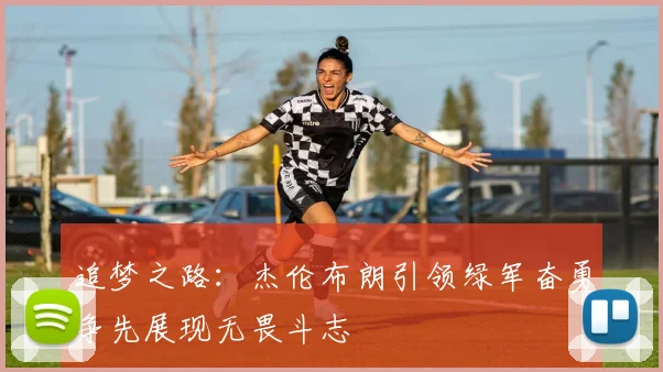 追梦之路：杰伦布朗引领绿军奋勇争先展现无畏斗志