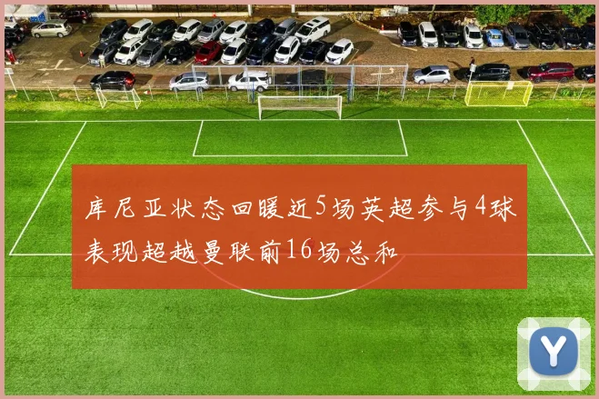 库尼亚状态回暖近5场英超参与4球表现超越曼联前16场总和