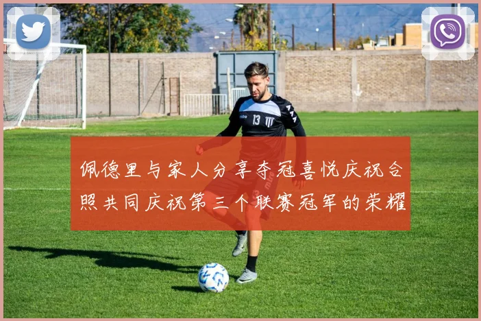 佩德里与家人分享夺冠喜悦庆祝合照共同庆祝第三个联赛冠军的荣耀时刻