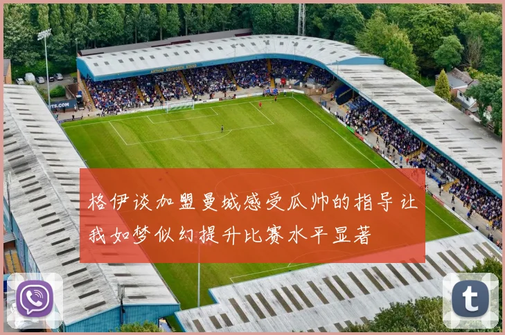 格伊谈加盟曼城感受瓜帅的指导让我如梦似幻提升比赛水平显著