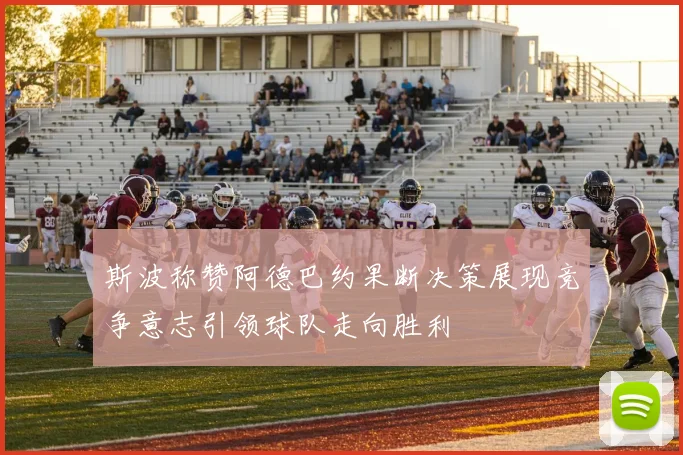斯波称赞阿德巴约果断决策展现竞争意志引领球队走向胜利