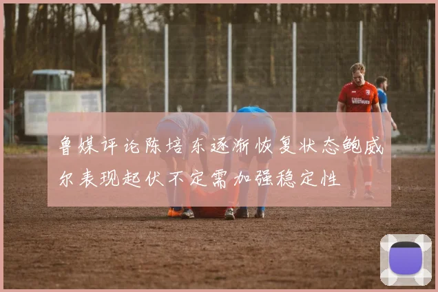 鲁媒评论陈培东逐渐恢复状态鲍威尔表现起伏不定需加强稳定性