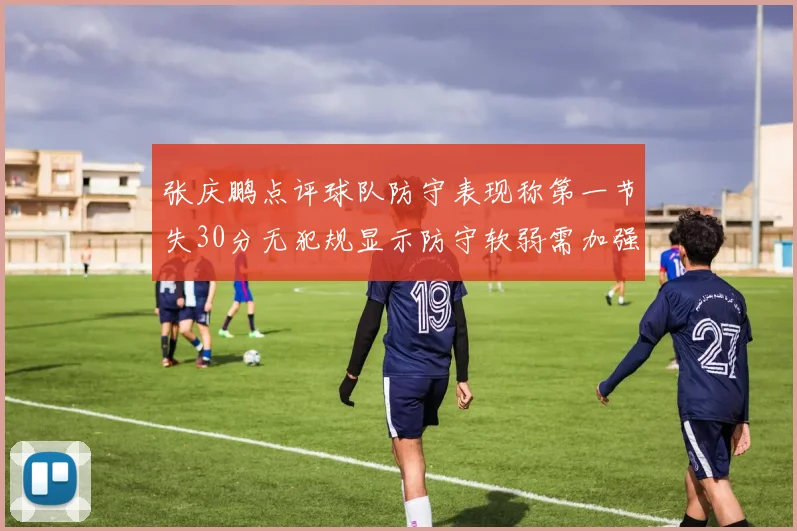 张庆鹏点评球队防守表现称第一节失30分无犯规显示防守软弱需加强
